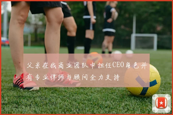 父亲在我商业团队中担任CEO角色并有专业律师与顾问全力支持