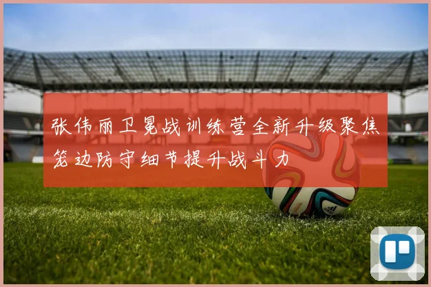 张伟丽卫冕战训练营全新升级聚焦笼边防守细节提升战斗力